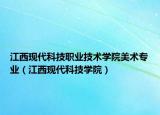 江西現(xiàn)代科技職業(yè)技術學院美術專業(yè)（江西現(xiàn)代科技學院）