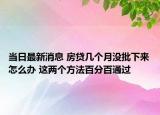 當日最新消息 房貸幾個月沒批下來怎么辦 這兩個方法百分百通過