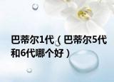 巴蒂爾1代（巴蒂爾5代和6代哪個(gè)好）