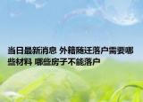 當(dāng)日最新消息 外籍隨遷落戶需要哪些材料 哪些房子不能落戶
