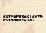 西安車輛解押在哪預(yù)約（西安車輛解押手續(xù)辦理地點及流程）