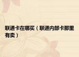 聯(lián)通卡在哪買(mǎi)（聯(lián)通內(nèi)部卡那里有賣(mài)）
