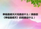 幸福最晴天片尾曲是什么（偶像劇《幸福最晴天》的插曲是什么）