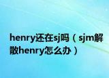 henry還在sj嗎（sjm解散henry怎么辦）
