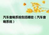 汽車(chē)音響系統(tǒng)包括哪些（汽車(chē)音響系統(tǒng)）
