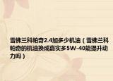 雪佛蘭科帕奇2.4加多少機(jī)油（雪佛蘭科帕奇的機(jī)油換成嘉實(shí)多5W-40能提升動(dòng)力嗎）