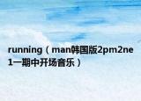 running（man韓國版2pm2ne1一期中開場音樂）