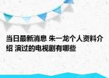 當(dāng)日最新消息 朱一龍個(gè)人資料介紹 演過(guò)的電視劇有哪些