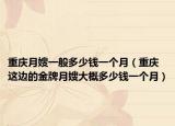 重慶月嫂一般多少錢一個月（重慶這邊的金牌月嫂大概多少錢一個月）