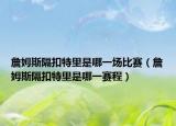 詹姆斯隔扣特里是哪一場(chǎng)比賽（詹姆斯隔扣特里是哪一賽程）