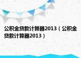公積金貸款計算器2013（公積金貸款計算器2013）