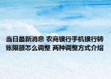 當日最新消息 農(nóng)商銀行手機銀行轉(zhuǎn)賬限額怎么調(diào)整 兩種調(diào)整方式介紹
