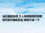 當(dāng)日最新消息 個(gè)人所得稅預(yù)扣預(yù)繳和代扣代繳的區(qū)別 兩者介紹一下