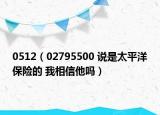 0512（02795500 說是太平洋保險的 我相信他嗎）