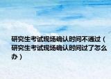 研究生考試現(xiàn)場確認時間不通過（研究生考試現(xiàn)場確認時間過了怎么辦）