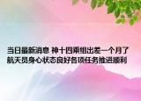 當(dāng)日最新消息 神十四乘組出差一個月了 航天員身心狀態(tài)良好各項任務(wù)推進順利