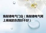 施耐德電氣門店（施耐德電氣網(wǎng)上商城的東西好不好）
