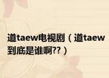 道taew電視劇（道taew到底是誰啊??）