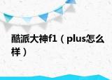 酷派大神f1（plus怎么樣）