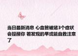當(dāng)日最新消息 心血管被堵3個(gè)癥狀會(huì)提醒你 若發(fā)現(xiàn)的早或能自救注意了