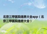 北京三甲醫(yī)院信息大全app（北京三甲醫(yī)院信息大全）