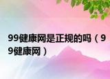99健康網是正規(guī)的嗎（99健康網）