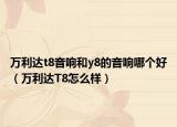 萬(wàn)利達(dá)t8音響和y8的音響哪個(gè)好（萬(wàn)利達(dá)T8怎么樣）