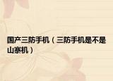 國(guó)產(chǎn)三防手機(jī)（三防手機(jī)是不是山寨機(jī)）