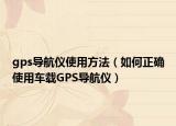 gps導(dǎo)航儀使用方法（如何正確使用車載GPS導(dǎo)航儀）