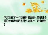昨天我看了一個(gè)動(dòng)畫(huà)片里面的人物是幾個(gè)活的娃娃請(qǐng)問(wèn)這是什么動(dòng)畫(huà)片（誰(shuí)有看過(guò)）