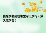 我想學做腸粉哪里可以學習（多久能學會）