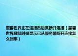 魔獸世界正在連接然后就斷開連接（魔獸世界登陸時候顯示已從服務(wù)器斷開連接怎么回事）