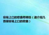 容易上口的歌曲有哪些（請(qǐng)介紹幾首很容易上口的歌曲）