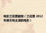 電影蘭花香劇照（蘭花香 2012年侯天悅主演的電影）