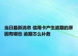 當日最新消息 信用卡產(chǎn)生逾期的原因有哪些 逾期怎么補救