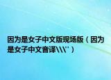 因為是女子中文版現(xiàn)場版（因為是女子中文音譯\
