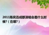 2011陳奕迅成都演唱會(huì)是什么時(shí)候?（在哪?）