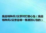 我是特種兵2吳京對(duì)打唐心怡（我是特種兵2吳京是哪一集遇到心怡的）