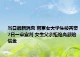 當(dāng)日最新消息 南京女大學(xué)生被害案7日一審宣判 女生父親拒絕高額賠償金