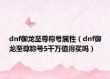 dnf御龍至尊稱號屬性（dnf御龍至尊稱號5千萬值得買嗎）