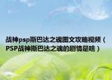 戰(zhàn)神psp斯巴達之魂圖文攻略視頻（PSP戰(zhàn)神斯巴達之魂的劇情是啥）