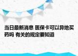 當(dāng)日最新消息 醫(yī)保卡可以異地買藥嗎 有關(guān)的規(guī)定要知道
