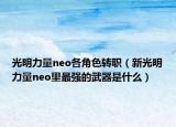 光明力量neo各角色轉(zhuǎn)職（新光明力量neo里最強的武器是什么）