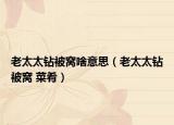 老太太鉆被窩啥意思（老太太鉆被窩 菜肴）