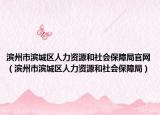 濱州市濱城區(qū)人力資源和社會保障局官網(wǎng)（濱州市濱城區(qū)人力資源和社會保障局）