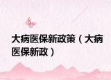 大病醫(yī)保新政策（大病醫(yī)保新政）
