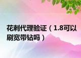 花刺代理驗(yàn)證（1.8可以刷寬帶鉆嗎）