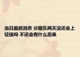 當日最新消息 分期樂兩天沒還會上征信嗎 不還會有什么后果