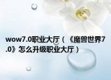 wow7.0職業(yè)大廳（《魔獸世界7.0》怎么升級職業(yè)大廳）