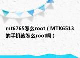 mt6765怎么root（MTK6513的手機(jī)該怎么root啊）